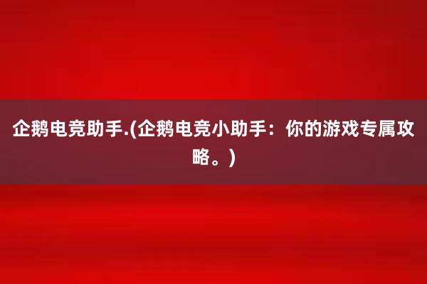 企鹅电竞助手.(企鹅电竞小助手：你的游戏专属攻略。)