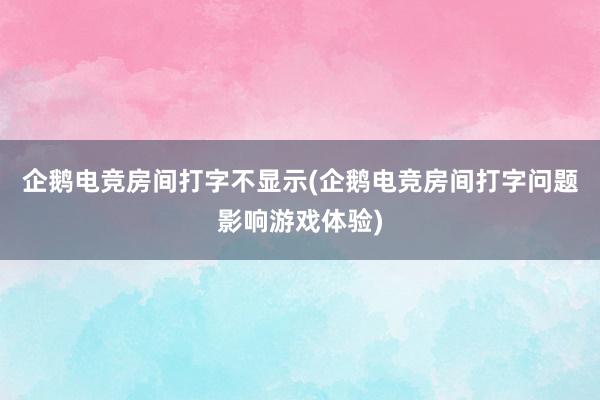 企鹅电竞房间打字不显示(企鹅电竞房间打字问题影响游戏体验)