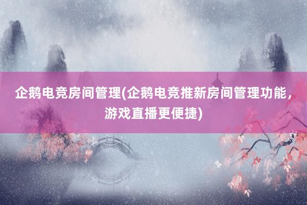 企鹅电竞房间管理(企鹅电竞推新房间管理功能，游戏直播更便捷)