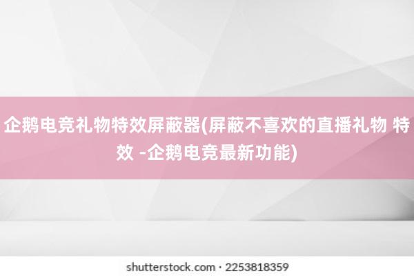 企鹅电竞礼物特效屏蔽器(屏蔽不喜欢的直播礼物 特效 -企鹅电竞最新功能)