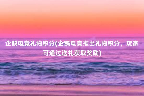 企鹅电竞礼物积分(企鹅电竞推出礼物积分，玩家可通过送礼获取奖励)