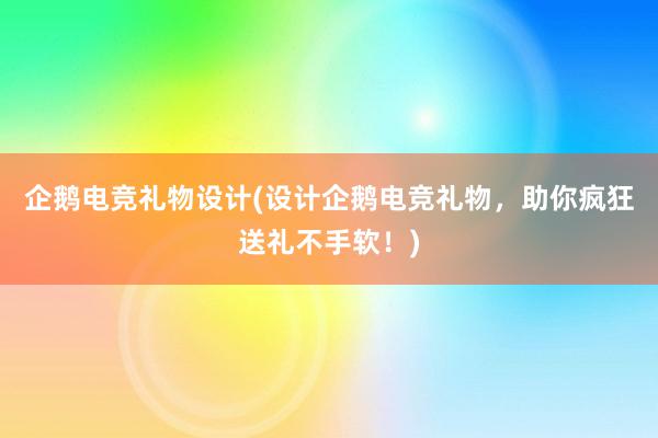 企鹅电竞礼物设计(设计企鹅电竞礼物，助你疯狂送礼不手软！)