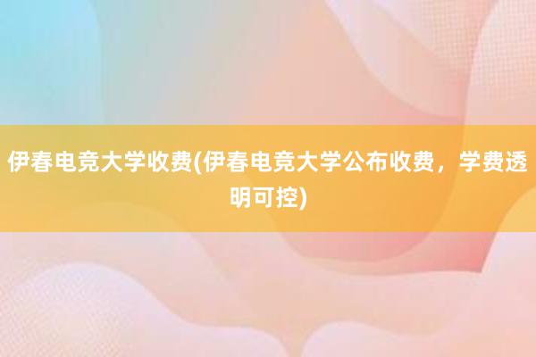 伊春电竞大学收费(伊春电竞大学公布收费，学费透明可控)