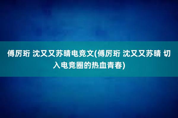 傅厉珩 沈又又苏晴电竞文(傅厉珩 沈又又苏晴 切入电竞圈的热血青春)