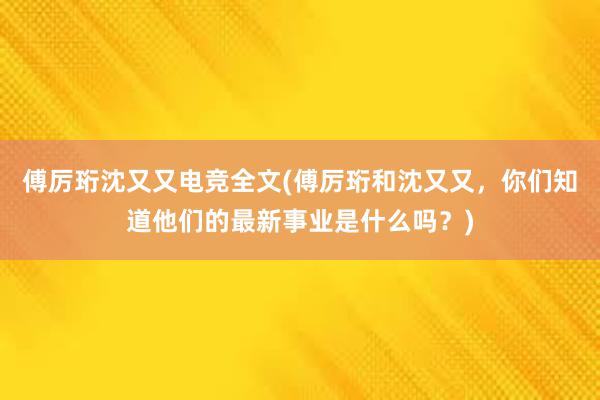 傅厉珩沈又又电竞全文(傅厉珩和沈又又，你们知道他们的最新事业是什么吗？)