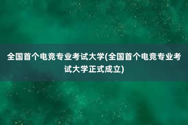 全国首个电竞专业考试大学(全国首个电竞专业考试大学正式成立)