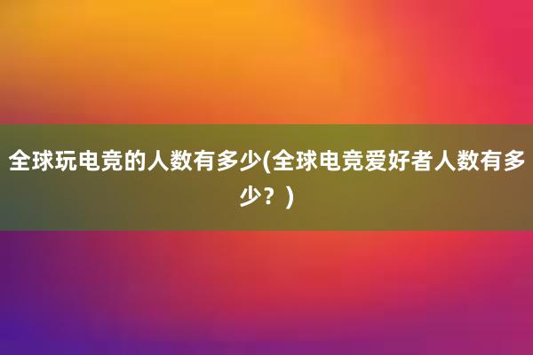 全球玩电竞的人数有多少(全球电竞爱好者人数有多少？)