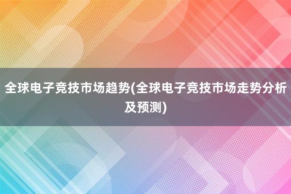 全球电子竞技市场趋势(全球电子竞技市场走势分析及预测)