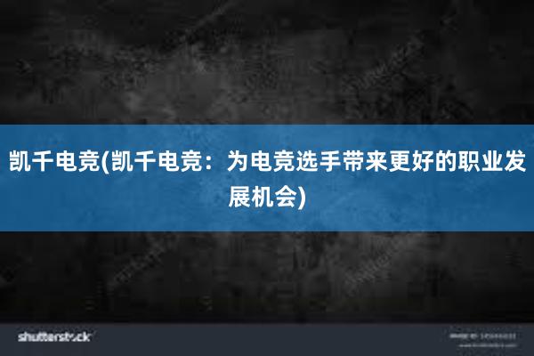 凯千电竞(凯千电竞：为电竞选手带来更好的职业发展机会)