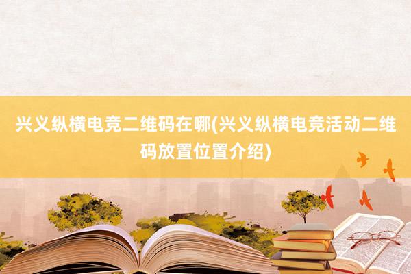 兴义纵横电竞二维码在哪(兴义纵横电竞活动二维码放置位置介绍)