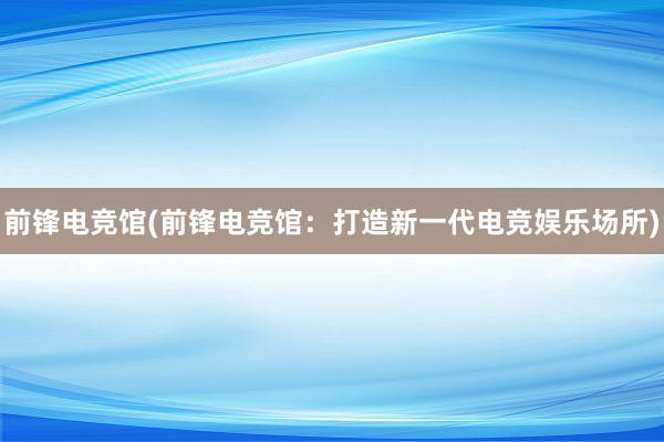 前锋电竞馆(前锋电竞馆：打造新一代电竞娱乐场所)