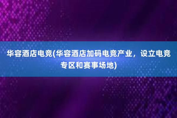 华容酒店电竞(华容酒店加码电竞产业，设立电竞专区和赛事场地)