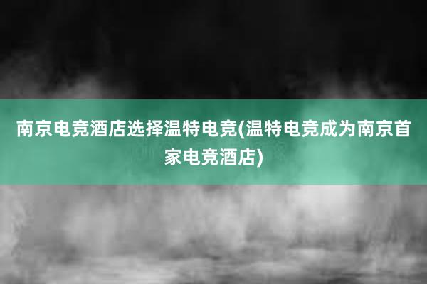 南京电竞酒店选择温特电竞(温特电竞成为南京首家电竞酒店)