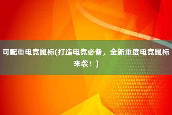 可配重电竞鼠标(打造电竞必备，全新重度电竞鼠标来袭！)