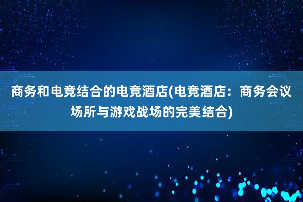 商务和电竞结合的电竞酒店(电竞酒店：商务会议场所与游戏战场的完美结合)