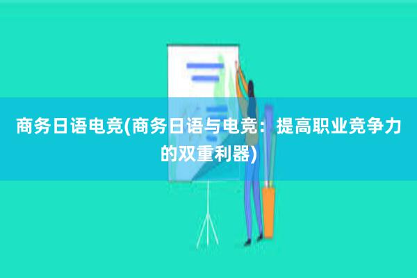 商务日语电竞(商务日语与电竞：提高职业竞争力的双重利器)