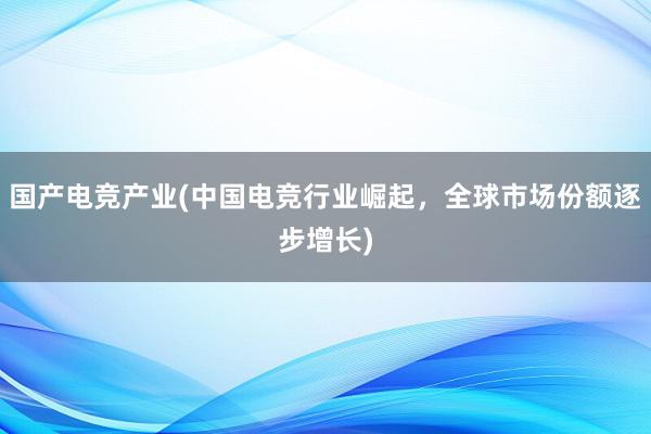 国产电竞产业(中国电竞行业崛起，全球市场份额逐步增长)