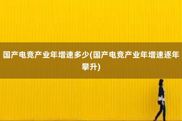 国产电竞产业年增速多少(国产电竞产业年增速逐年攀升)