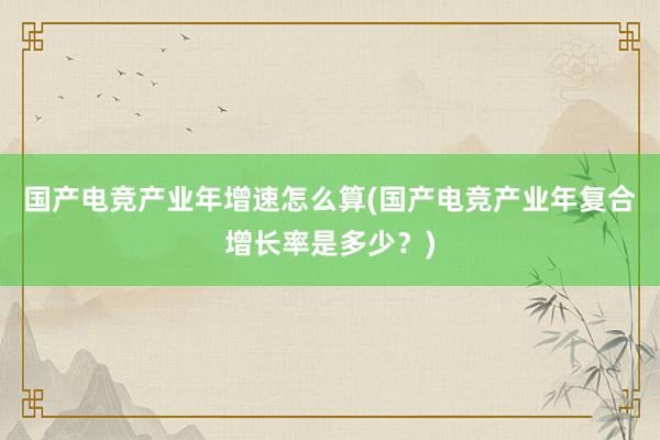 国产电竞产业年增速怎么算(国产电竞产业年复合增长率是多少？)