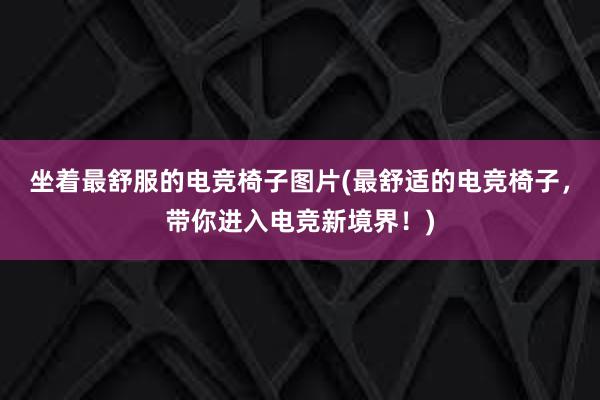 坐着最舒服的电竞椅子图片(最舒适的电竞椅子，带你进入电竞新境界！)