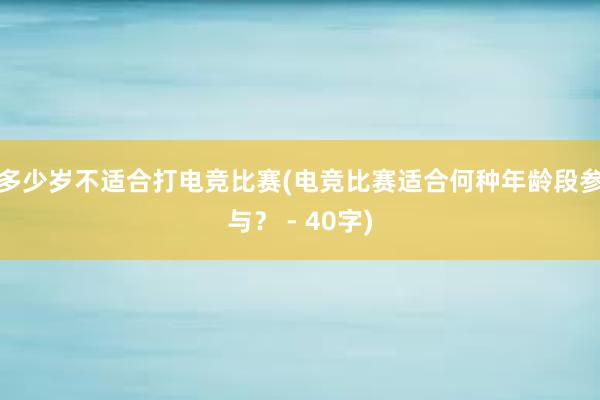 多少岁不适合打电竞比赛(电竞比赛适合何种年龄段参与？ - 40字)