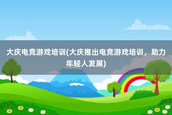 大庆电竞游戏培训(大庆推出电竞游戏培训，助力年轻人发展)