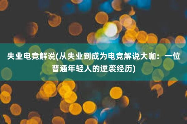 失业电竞解说(从失业到成为电竞解说大咖：一位普通年轻人的逆袭经历)