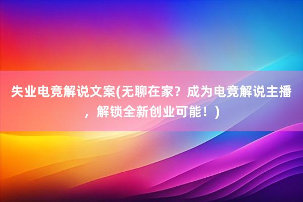 失业电竞解说文案(无聊在家？成为电竞解说主播，解锁全新创业可能！)