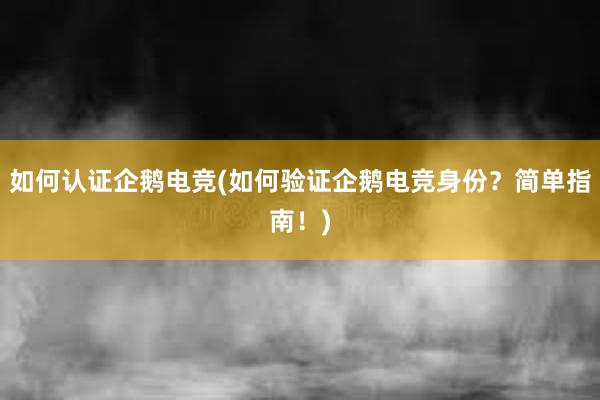 如何认证企鹅电竞(如何验证企鹅电竞身份？简单指南！)