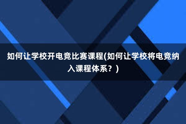 如何让学校开电竞比赛课程(如何让学校将电竞纳入课程体系？)