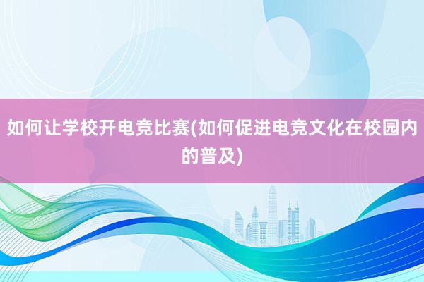 如何让学校开电竞比赛(如何促进电竞文化在校园内的普及)