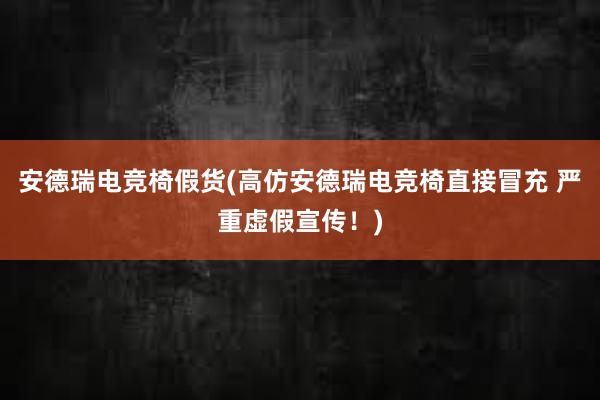 安德瑞电竞椅假货(高仿安德瑞电竞椅直接冒充 严重虚假宣传！)