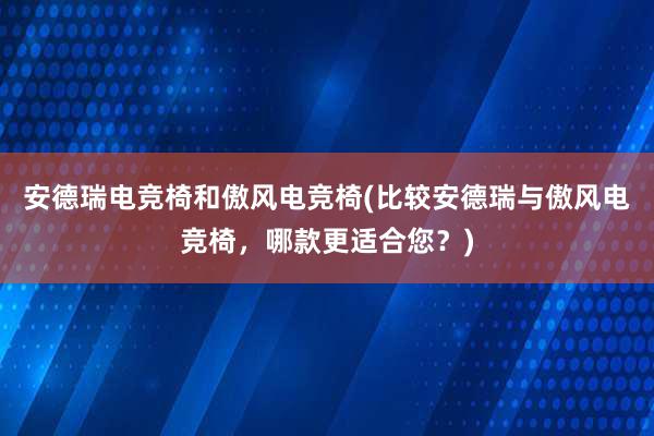 安德瑞电竞椅和傲风电竞椅(比较安德瑞与傲风电竞椅，哪款更适合您？)