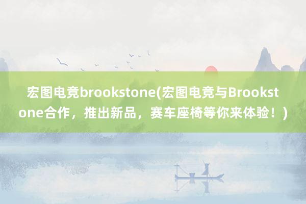 宏图电竞brookstone(宏图电竞与Brookstone合作，推出新品，赛车座椅等你来体验！)