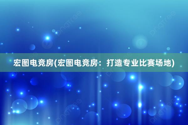 宏图电竞房(宏图电竞房：打造专业比赛场地)