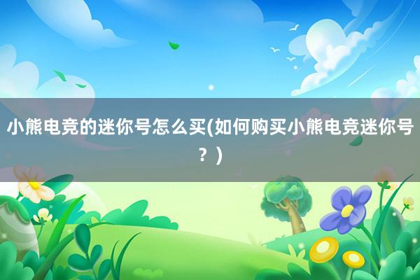 小熊电竞的迷你号怎么买(如何购买小熊电竞迷你号？)