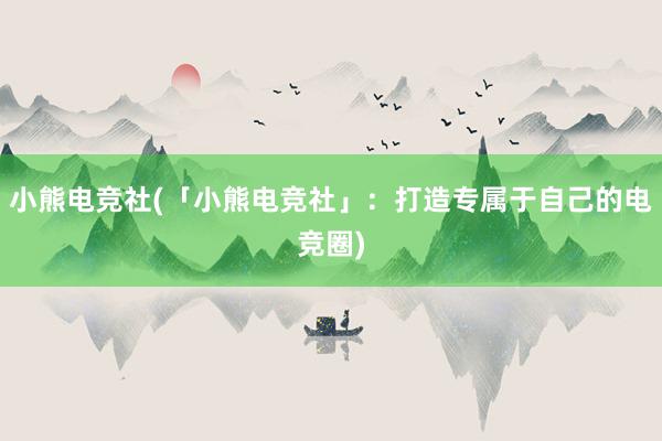 小熊电竞社(「小熊电竞社」：打造专属于自己的电竞圈)