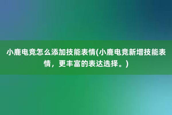 小鹿电竞怎么添加技能表情(小鹿电竞新增技能表情，更丰富的表达选择。)