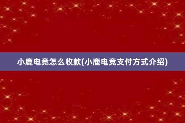 小鹿电竞怎么收款(小鹿电竞支付方式介绍)