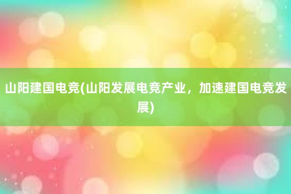 山阳建国电竞(山阳发展电竞产业，加速建国电竞发展)