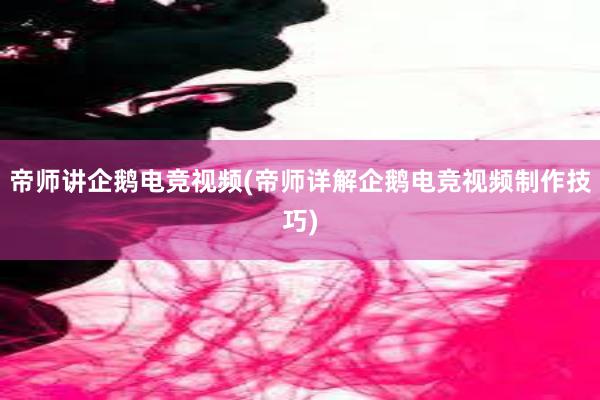 帝师讲企鹅电竞视频(帝师详解企鹅电竞视频制作技巧)