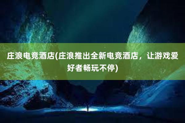 庄浪电竞酒店(庄浪推出全新电竞酒店，让游戏爱好者畅玩不停)