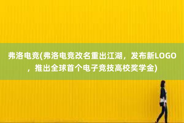 弗洛电竞(弗洛电竞改名重出江湖，发布新LOGO，推出全球首个电子竞技高校奖学金)