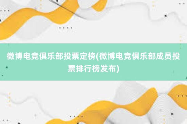 微博电竞俱乐部投票定榜(微博电竞俱乐部成员投票排行榜发布)