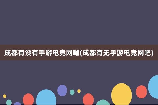 成都有没有手游电竞网咖(成都有无手游电竞网吧)