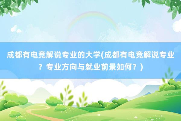 成都有电竞解说专业的大学(成都有电竞解说专业？专业方向与就业前景如何？)