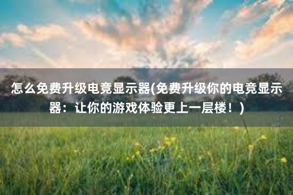 怎么免费升级电竞显示器(免费升级你的电竞显示器：让你的游戏体验更上一层楼！)