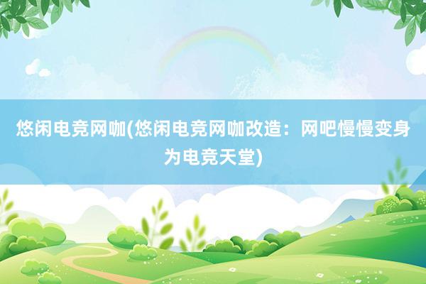 悠闲电竞网咖(悠闲电竞网咖改造：网吧慢慢变身为电竞天堂)