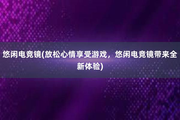 悠闲电竞镜(放松心情享受游戏，悠闲电竞镜带来全新体验)