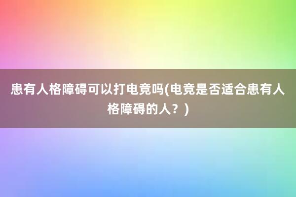 患有人格障碍可以打电竞吗(电竞是否适合患有人格障碍的人？)